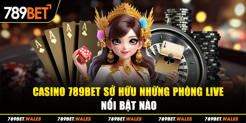 Casino 789Bet sở hữu những phòng live nổi bật nào